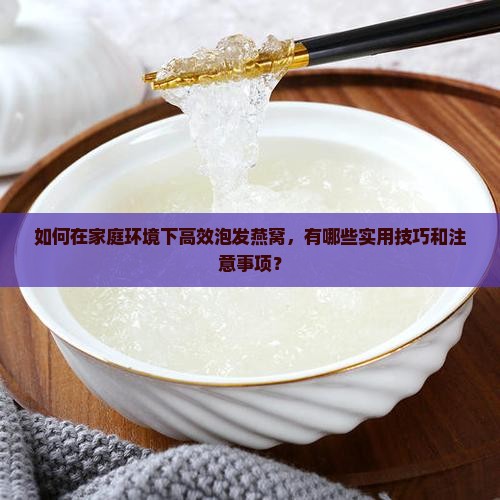 如何在家庭环境下高效泡发燕窝，有哪些实用技巧和注意事项？