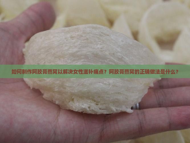 如何制作阿胶膏燕窝以解决女性滋补痛点？阿胶膏燕窝的正确做法是什么？