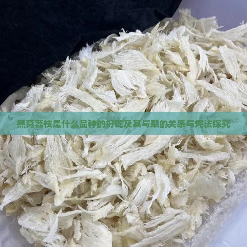 燕窝荔枝是什么品种的好吃及其与梨的关系与炖法探究