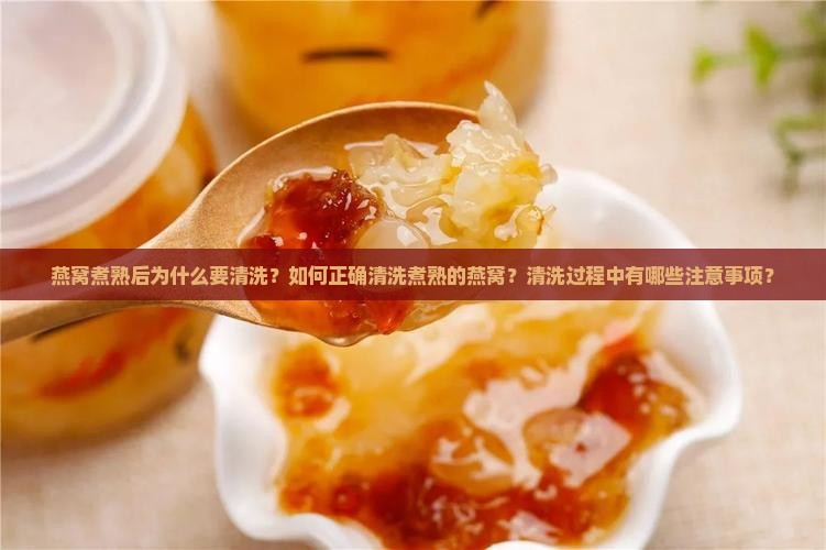 燕窝煮熟后为什么要清洗？如何正确清洗煮熟的燕窝？清洗过程中有哪些注意事项？