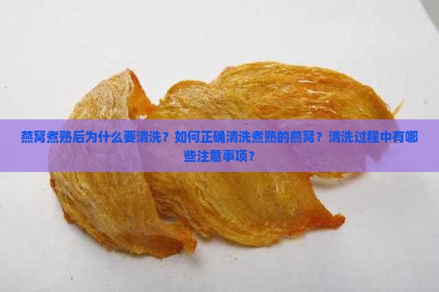 燕窝煮熟后为什么要清洗？如何正确清洗煮熟的燕窝？清洗过程中有哪些注意事项？