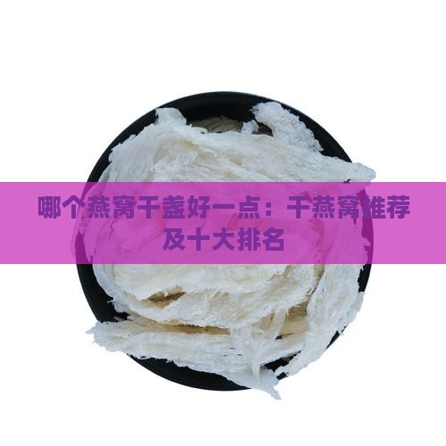 哪个燕窝干盏好一点：干燕窝推荐及十大排名