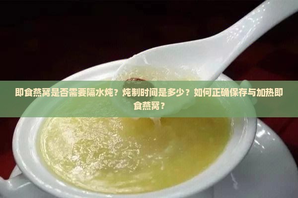 即食燕窝是否需要隔水炖？炖制时间是多少？如何正确保存与加热即食燕窝？