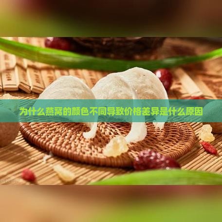 为什么燕窝的颜色不同导致价格差异是什么原因