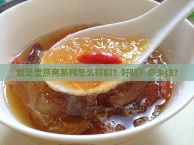 贵芝堂燕窝系列怎么样啊？好吗？多少钱？