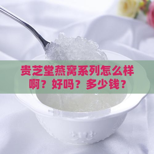贵芝堂燕窝系列怎么样啊？好吗？多少钱？