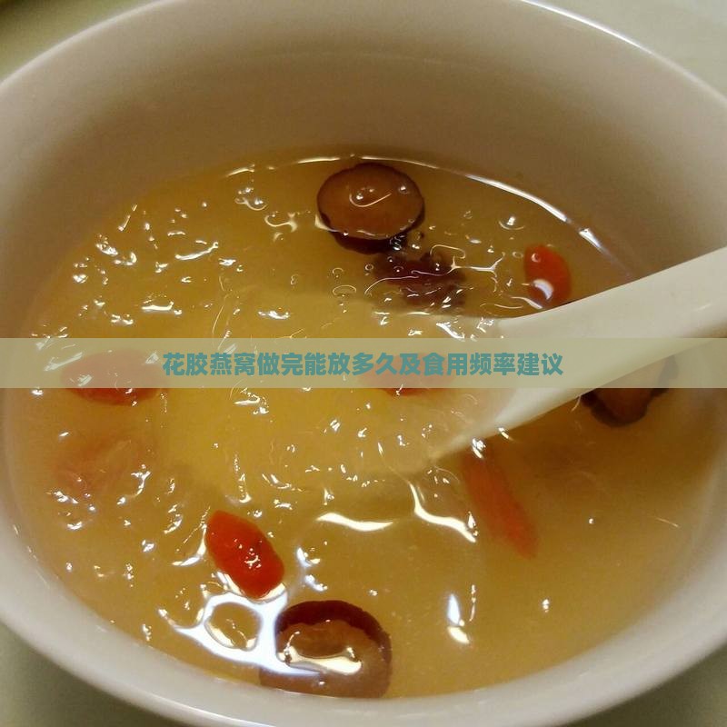 花胶燕窝做完能放多久及食用频率建议