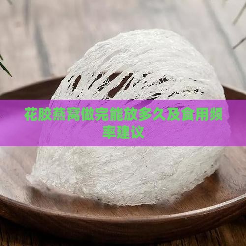 花胶燕窝做完能放多久及食用频率建议