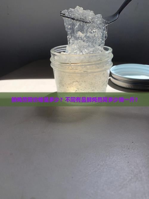 鲜炖燕窝价格是多少？不同有品鲜炖燕窝多少钱一斤？