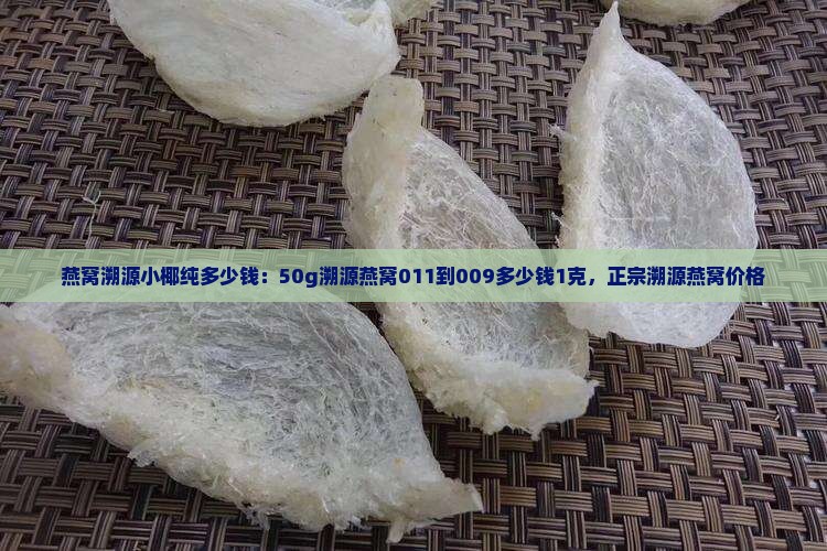 燕窝溯源小椰纯多少钱：50g溯源燕窝011到009多少钱1克，正宗溯源燕窝价格