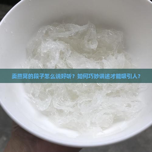 卖燕窝的段子怎么说好听？如何巧妙讲述才能吸引人？