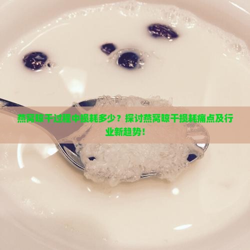 燕窝晾干过程中损耗多少？探讨燕窝晾干损耗痛点及行业新趋势！