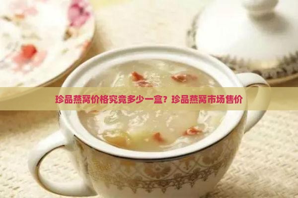 珍品燕窝价格究竟多少一盒？珍品燕窝市场售价