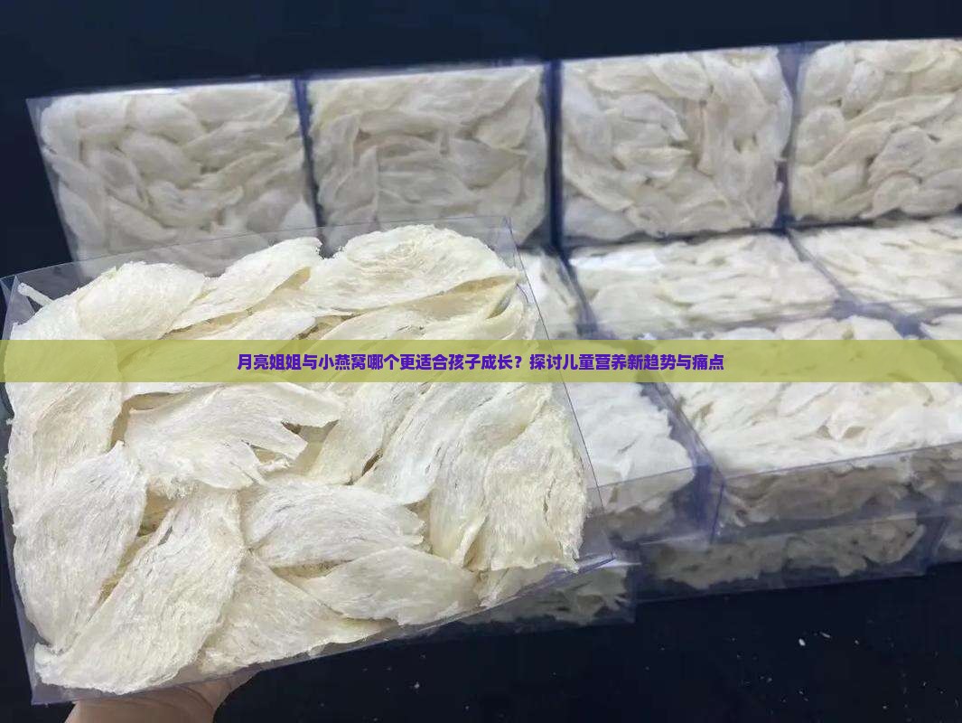 月亮姐姐与小燕窝哪个更适合孩子成长？探讨儿童营养新趋势与痛点