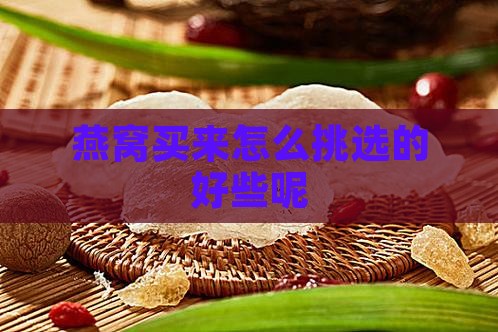 燕窝买来怎么挑选的好些呢
