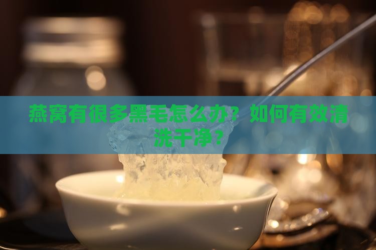 燕窝有很多黑毛怎么办？如何有效清洗干净？