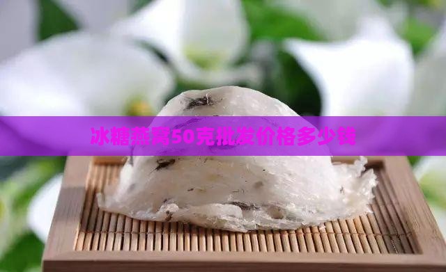 冰糖燕窝50克批发价格多少钱