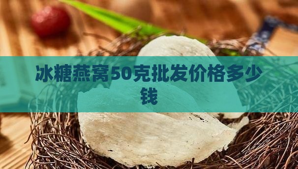 冰糖燕窝50克批发价格多少钱