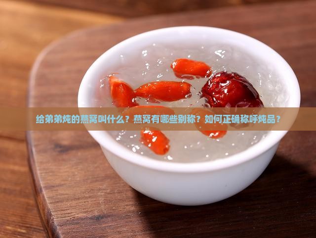 给弟弟炖的燕窝叫什么？燕窝有哪些别称？如何正确称呼炖品？