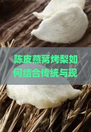 陈皮燕窝烤梨如何结合传统与现代营养，解决现代人的哪些痛点问题？