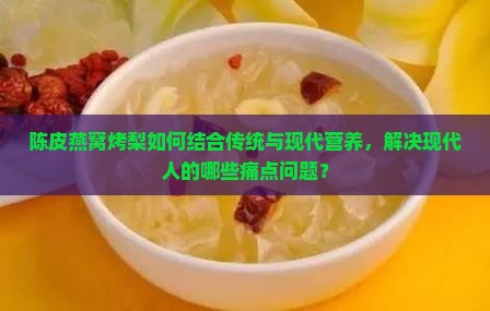 陈皮燕窝烤梨如何结合传统与现代营养，解决现代人的哪些痛点问题？