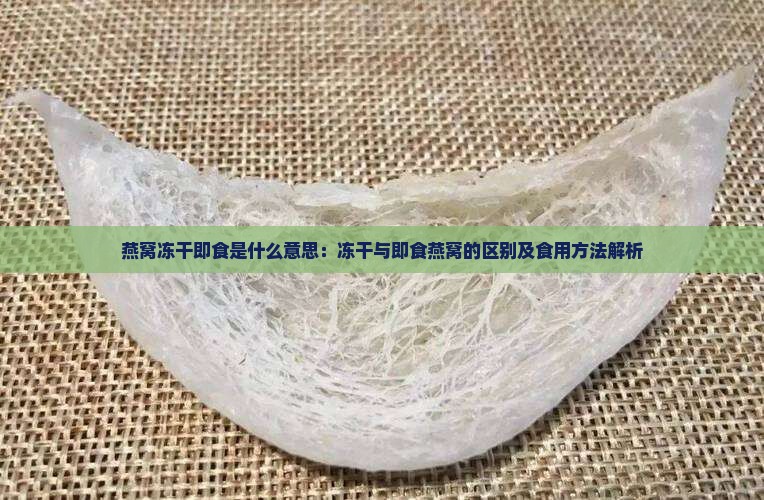 燕窝冻干即食是什么意思：冻干与即食燕窝的区别及食用方法解析