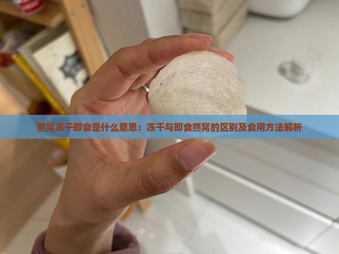 燕窝冻干即食是什么意思：冻干与即食燕窝的区别及食用方法解析
