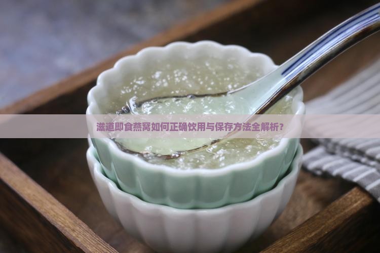 滋道即食燕窝如何正确饮用与保存方法全解析？