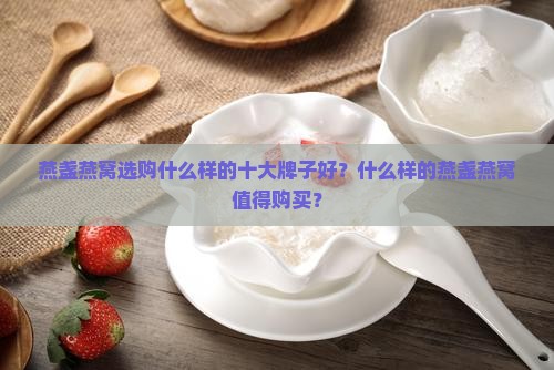 燕盏燕窝选购什么样的十大牌子好？什么样的燕盏燕窝值得购买？