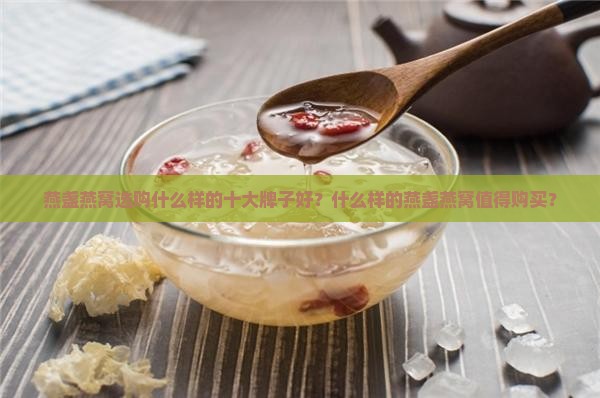 燕盏燕窝选购什么样的十大牌子好？什么样的燕盏燕窝值得购买？