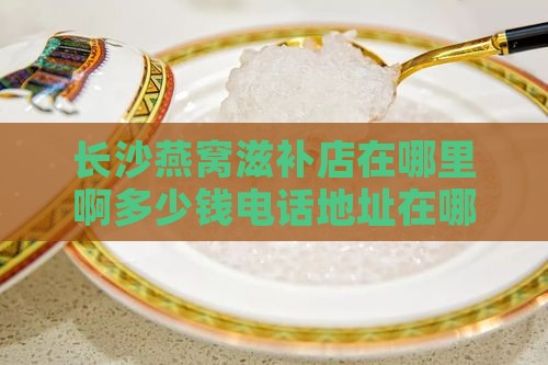 长沙燕窝滋补店在哪里啊多少钱电话地址在哪