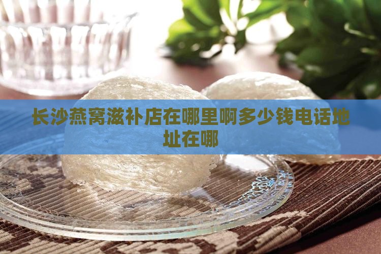 长沙燕窝滋补店在哪里啊多少钱电话地址在哪