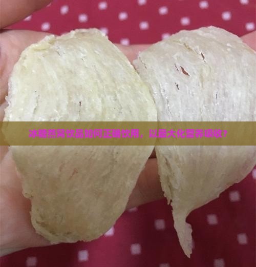 冰糖燕窝饮品如何正确饮用，以最大化营养吸收？