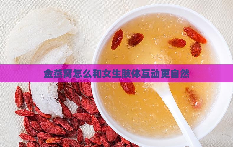 金燕窝怎么和女生肢体互动更自然