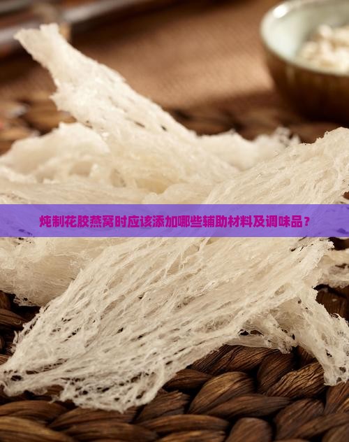 炖制花胶燕窝时应该添加哪些辅助材料及调味品？