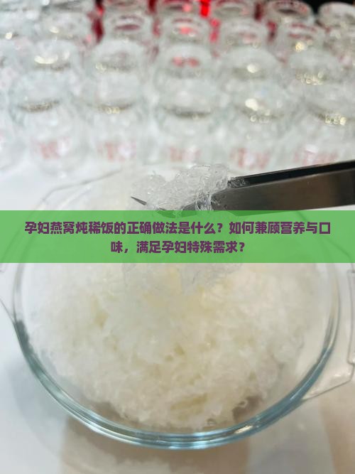孕妇燕窝炖稀饭的正确做法是什么？如何兼顾营养与口味，满足孕妇特殊需求？