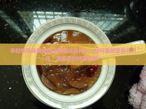 孕妇燕窝炖稀饭的正确做法是什么？如何兼顾营养与口味，满足孕妇特殊需求？