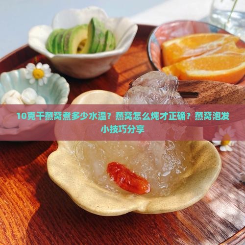 10克干燕窝煮多少水温？燕窝怎么炖才正确？燕窝泡发小技巧分享