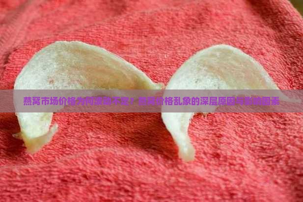 燕窝市场价格为何波动不定？燕窝价格乱象的深层原因与影响因素
