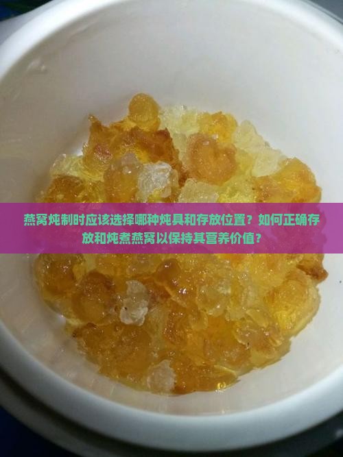 燕窝炖制时应该选择哪种炖具和存放位置？如何正确存放和炖煮燕窝以保持其营养价值？