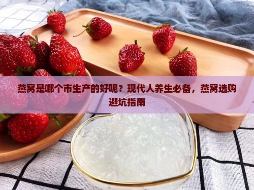 燕窝是哪个市生产的好呢？现代人养生必备，燕窝选购避坑指南