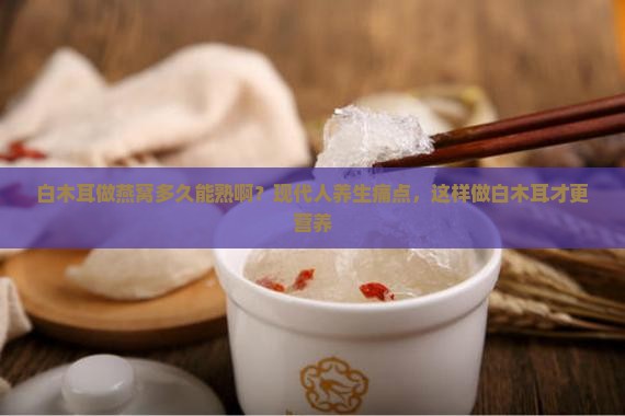 白木耳做燕窝多久能熟啊？现代人养生痛点，这样做白木耳才更营养