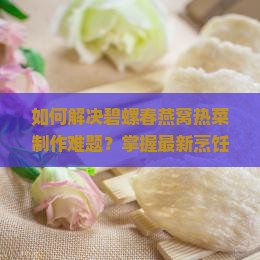 如何解决碧螺春燕窝热菜制作难题？掌握最新烹饪技巧，提升口感体验！