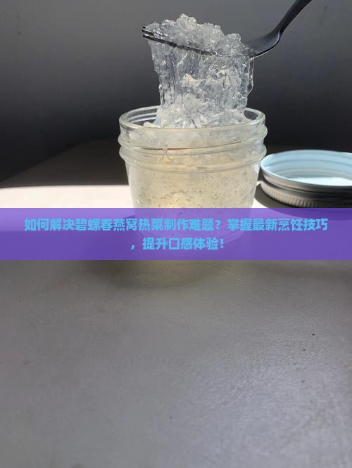 如何解决碧螺春燕窝热菜制作难题？掌握最新烹饪技巧，提升口感体验！