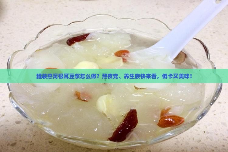 罐装燕窝银耳豆浆怎么做？熬夜党、养生族快来看，低卡又美味！