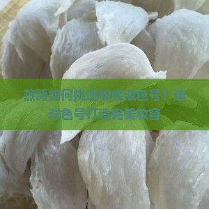 燕窝如何挑选粉底液色号？选对色号打造完美妆容