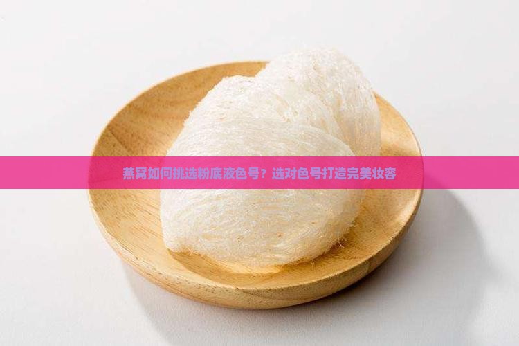 燕窝如何挑选粉底液色号？选对色号打造完美妆容