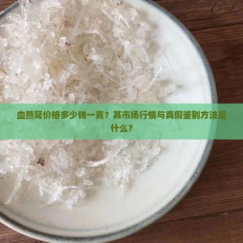 血燕窝价格多少钱一克？其市场行情与真假鉴别方法是什么？