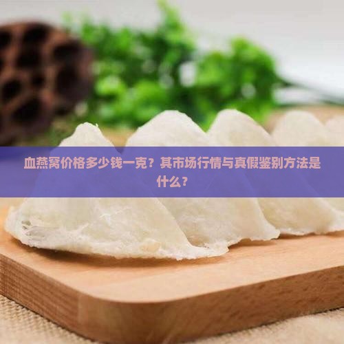 血燕窝价格多少钱一克？其市场行情与真假鉴别方法是什么？