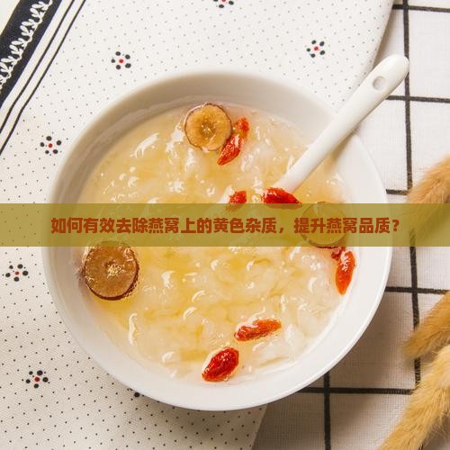 如何有效去除燕窝上的黄色杂质，提升燕窝品质？